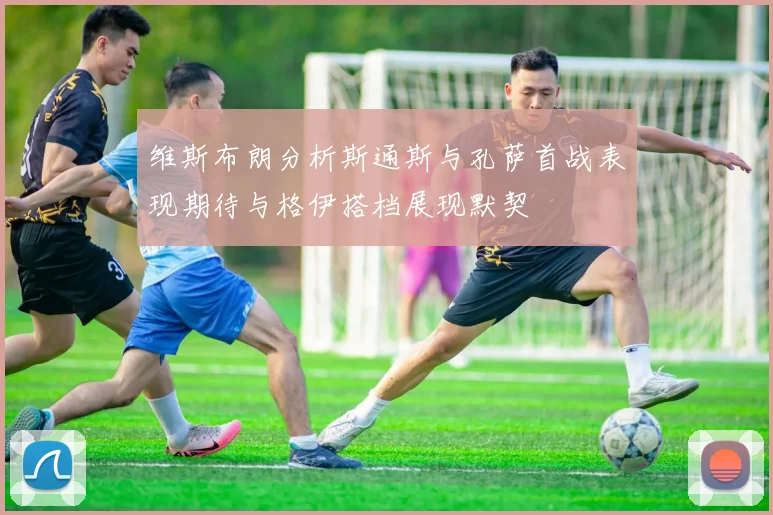 维斯布朗分析斯通斯与孔萨首战表现期待与格伊搭档展现默契