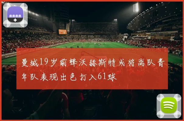 曼城19岁前锋沃赫斯特或将离队青年队表现出色打入61球