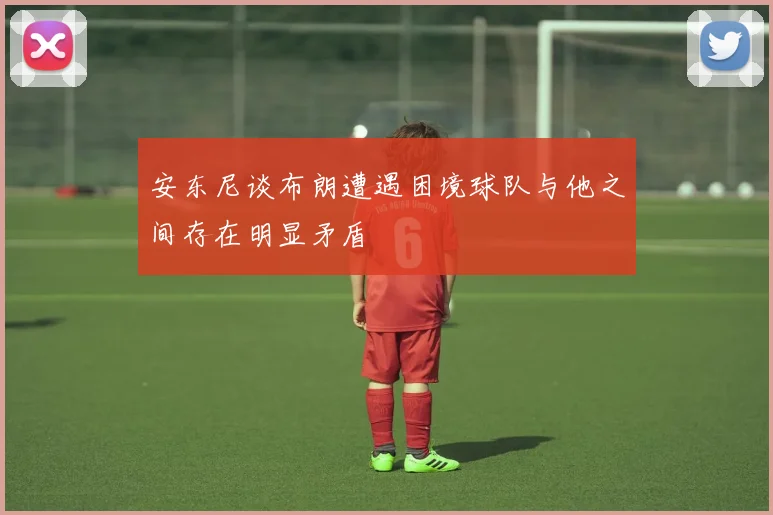 安东尼谈布朗遭遇困境球队与他之间存在明显矛盾