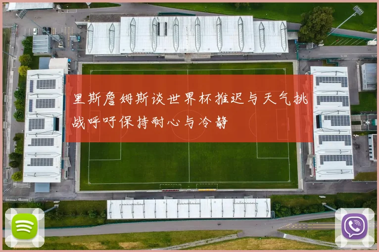 里斯詹姆斯谈世界杯推迟与天气挑战呼吁保持耐心与冷静