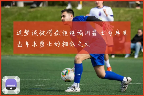追梦谈彼得森拒绝试训爵士与库里当年求勇士的相似之处