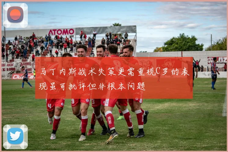 马丁内斯战术失策更需重视C罗的表现虽可批评但非根本问题