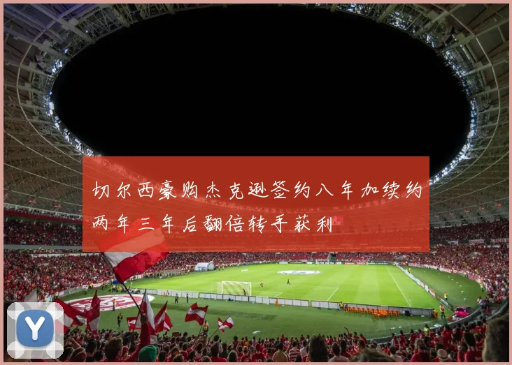 切尔西豪购杰克逊签约八年加续约两年三年后翻倍转手获利