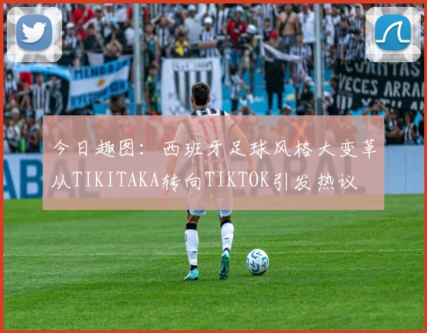 今日趣图：西班牙足球风格大变革从TIKITAKA转向TIKTOK引发热议