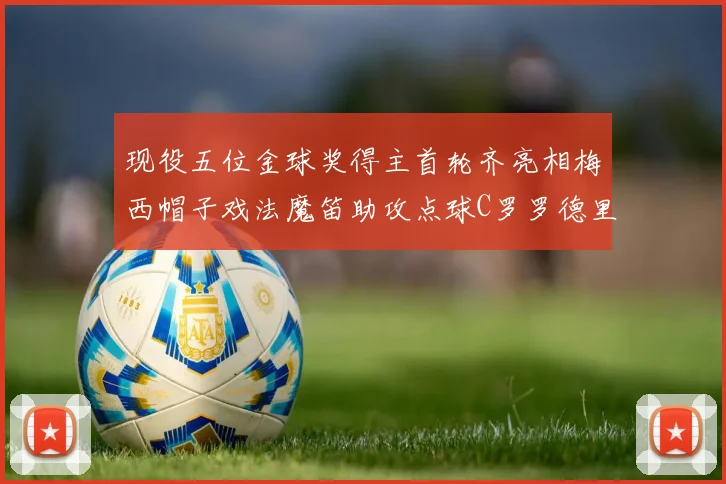 现役五位金球奖得主首轮齐亮相梅西帽子戏法魔笛助攻点球C罗罗德里握手言和