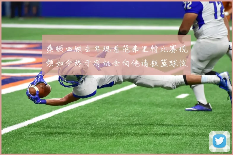 桑顿回顾去年观看范弗里特比赛视频如今终于有机会向他请教篮球技巧