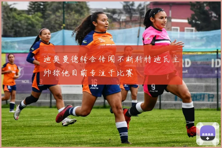 迪奥曼德转会传闻不断科特迪瓦主帅称他目前专注于比赛
