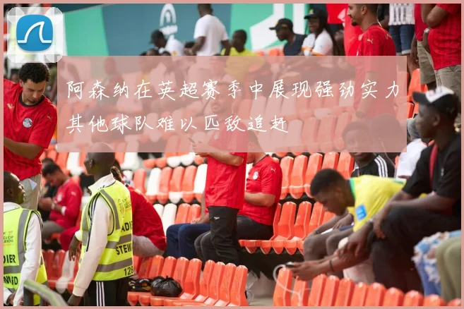 阿森纳在英超赛季中展现强劲实力其他球队难以匹敌追赶