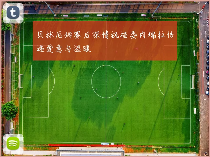 贝林厄姆赛后深情祝福委内瑞拉传递爱意与温暖