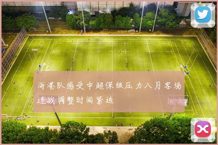 海港队感受中超保级压力八月客场连战调整时间紧迫