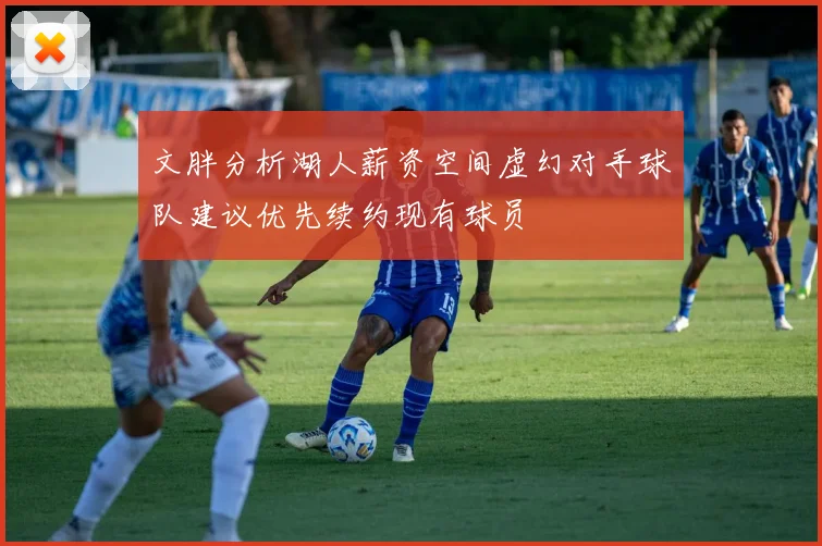 文胖分析湖人薪资空间虚幻对手球队建议优先续约现有球员