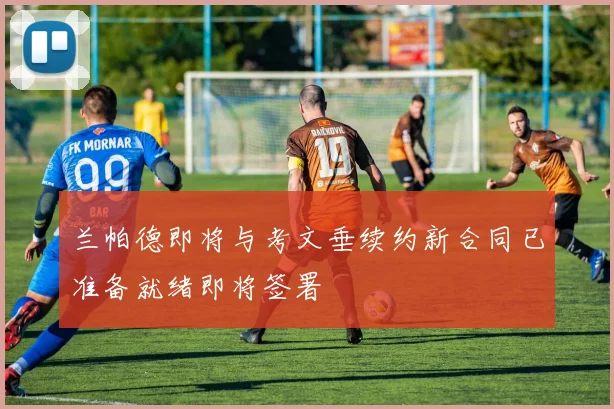 兰帕德即将与考文垂续约新合同已准备就绪即将签署