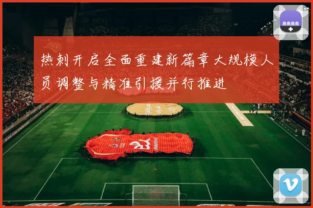 热刺开启全面重建新篇章大规模人员调整与精准引援并行推进