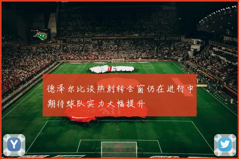 德泽尔比谈热刺转会窗仍在进行中期待球队实力大幅提升