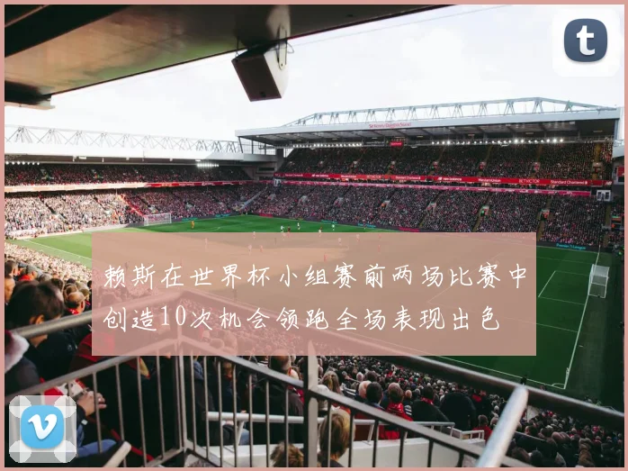 赖斯在世界杯小组赛前两场比赛中创造10次机会领跑全场表现出色
