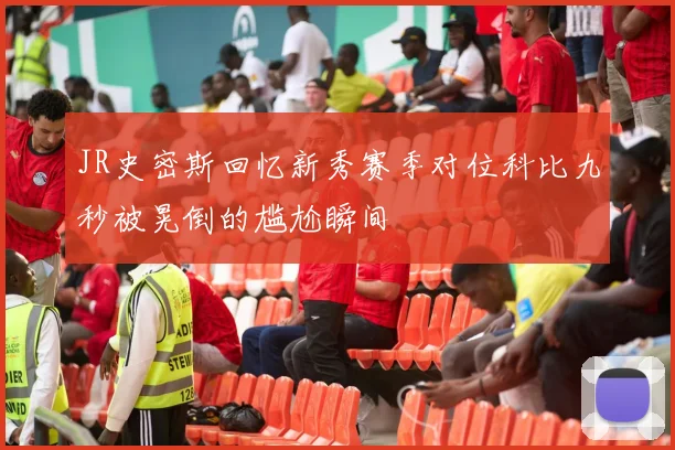 JR史密斯回忆新秀赛季对位科比九秒被晃倒的尴尬瞬间
