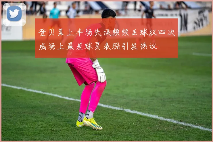 登贝莱上半场失误频频丢球权四次成场上最差球员表现引发热议
